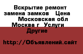 Вскрытие,ремонт,замена замков › Цена ­ 500 - Московская обл., Москва г. Услуги » Другие   